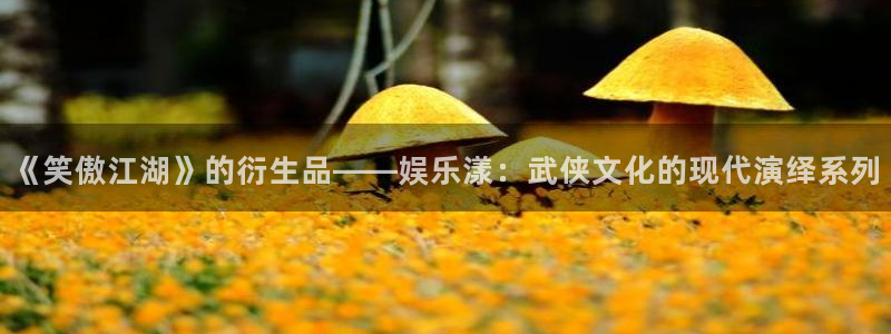 摩根娱乐：《笑傲江湖》的衍生品——娱乐漾：武侠文化的现代演绎系列