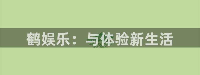 摩根娱乐：鹤娱乐：与体验新生活