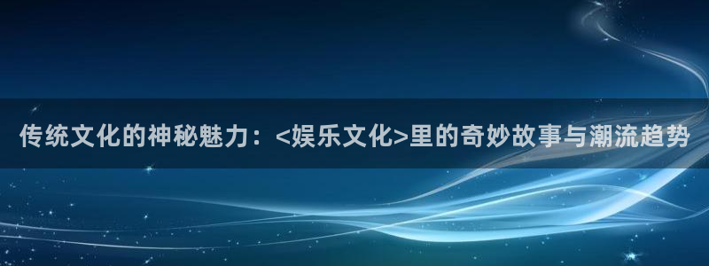 摩根娱乐：传统文化的神秘魅力：<娱乐文化>里的奇妙故事与潮流趋势