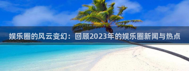 摩根娱乐：娱乐圈的风云变幻：回顾2023年的娱乐圈新闻与热点