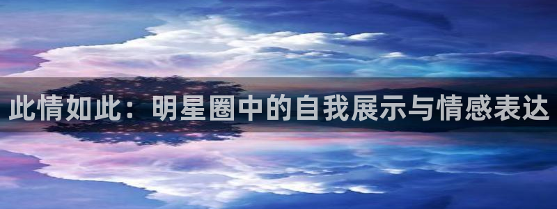 摩根娱乐：此情如此：明星圈中的自我展示与情感表达