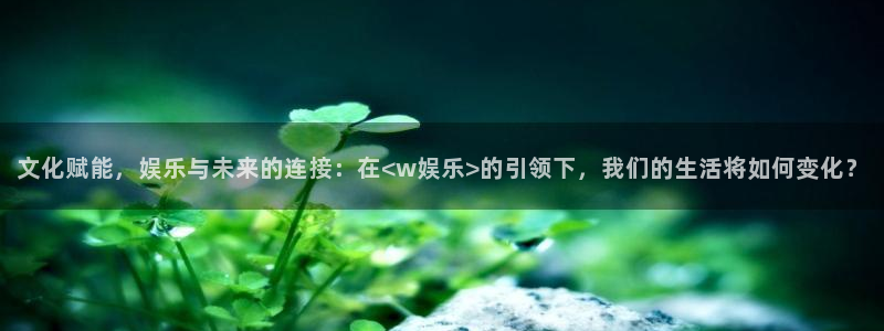 摩根娱乐：文化赋能，娱乐与未来的连接：在<w娱乐>的引领下，我们的生活将如何变化？